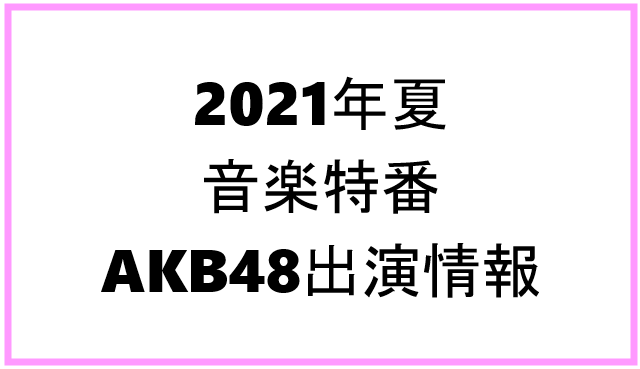 2021年夏　音楽特番　AKB48出演情報