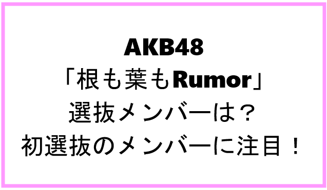 Akb48 根も葉もrumor 選抜メンバーは 初選抜のメンバーに注目 本を読みながらアイドルを応援するブログ