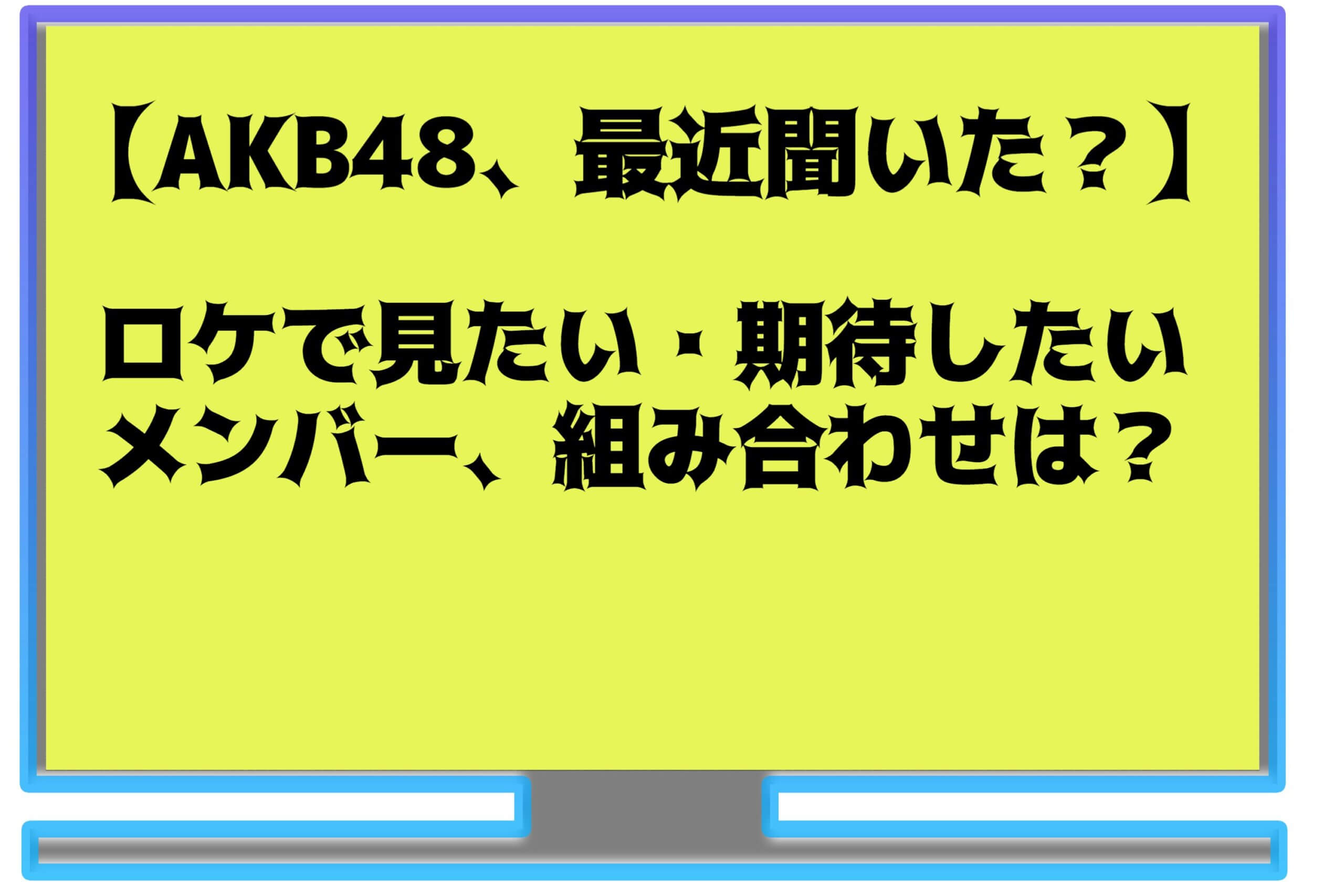 AKB48,最近聞いた？ロケで見たい・期待したいメンバー、組み合わせは？