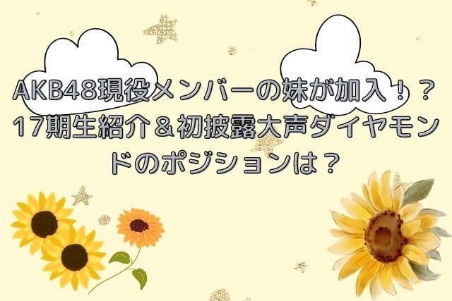 AKB48現役メンバーの妹が加入！？ 17期生紹介＆初披露大声ダイヤモンドのポジションは？