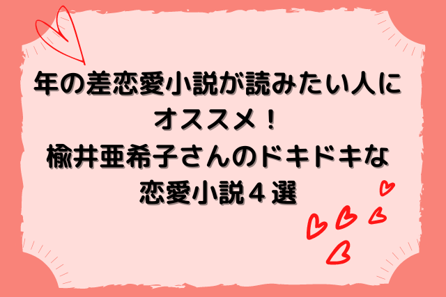 年の差恋愛小説が読みたい人に オススメ！ 楡井亜希子さんのドキドキな 恋愛小説４選