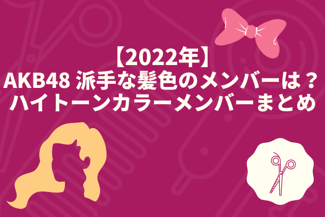 【2022年】AKB48 派手な髪色のメンバーは？ハイトーンカラーメンバーまとめ