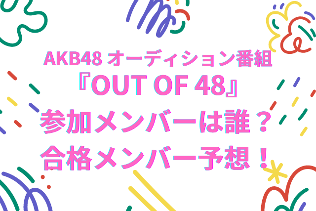 AKB48 オーディション番組『OUT OF 48』 参加メンバーは誰？ 合格メンバー予想！