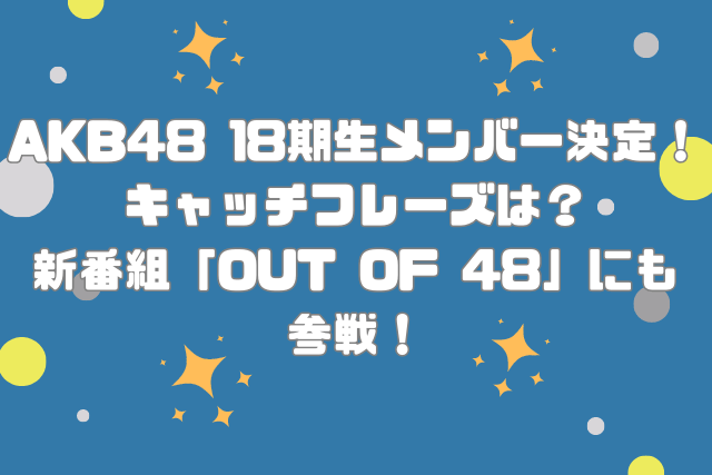 AKB48 18期生メンバー決定！キャッチフレーズは？新番組「OUT OF 48」にも参戦！