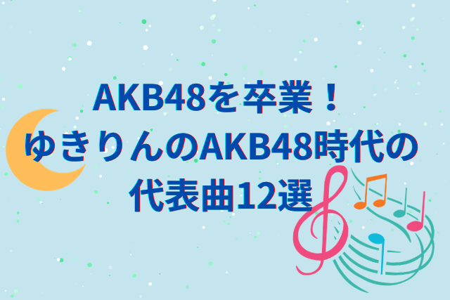 AKB48を卒業！ゆきりんのAKB48時代の代表曲12選