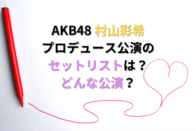 AKB48 村山彩希 プロデュース公演の セットリストは？ どんな公演？