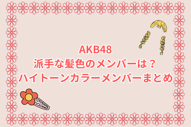 AKB48 派手な髪色のメンバーは？ ハイトーンカラーメンバーまとめ