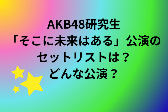 AKB48研究生「そこに未来はある」公演のセットリストは？どんな公演？