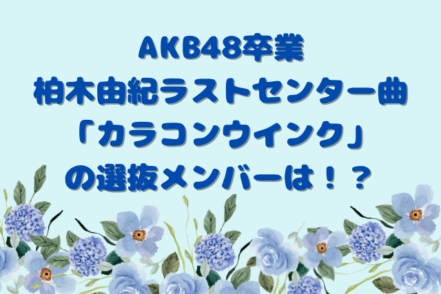 AKB48卒業、柏木由紀ラストセンター曲「カラコンウインク」の選抜メンバーは！？