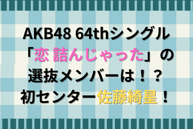 AKB48 64thシングル「恋 詰んじゃった」の選抜メンバーは！？初センター佐藤綺星！