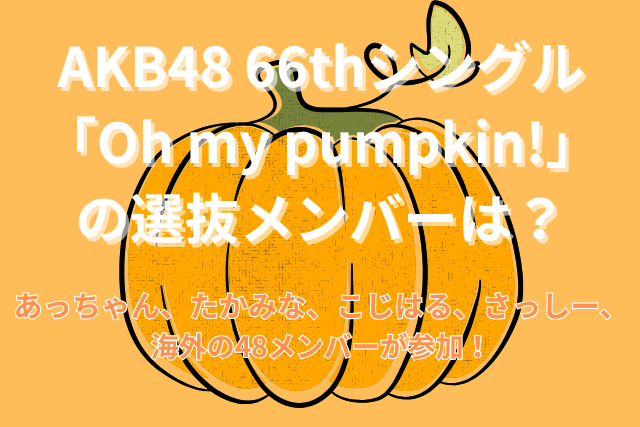 AKB48 66thシングル「Oh my pumpkin!」の選抜メンバーは？ あっちゃん、たかみな、こじはる、さっしー、海外の48メンバーが参加！
