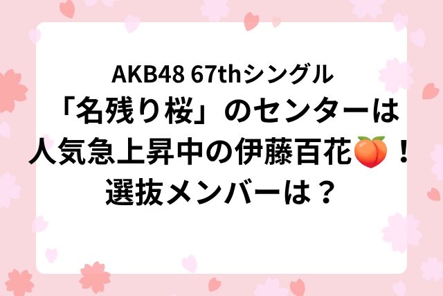 AKB48 67thシングル「名残り桜」のセンターは人気急上昇中の伊藤百花🍑！選抜メンバーは？